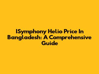 ISymphony Helio Price In Bangladesh: A Comprehensive Guide