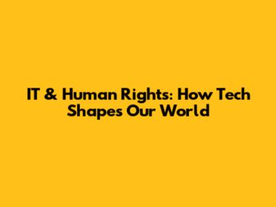 IT & Human Rights: How Tech Shapes Our World