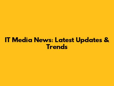 IT Media News: Latest Updates & Trends