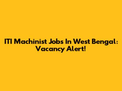 ITI Machinist Jobs In West Bengal: Vacancy Alert!