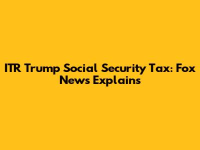 ITR Trump Social Security Tax: Fox News Explains