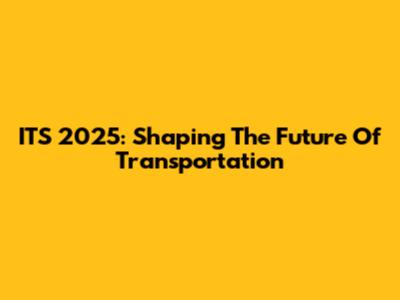 ITS 2025: Shaping The Future Of Transportation