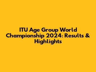ITU Age Group World Championship 2024: Results & Highlights