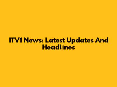 ITV1 News: Latest Updates And Headlines