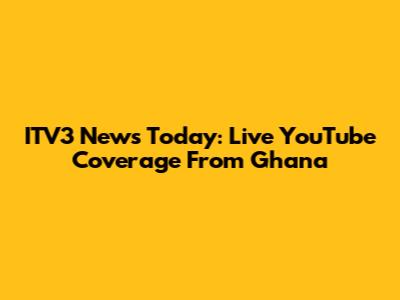 ITV3 News Today: Live YouTube Coverage From Ghana