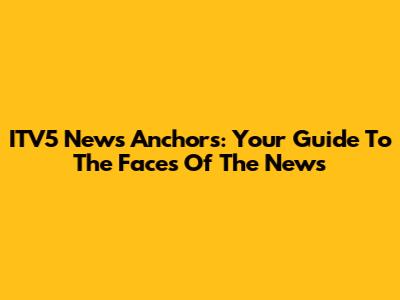 ITV5 News Anchors: Your Guide To The Faces Of The News