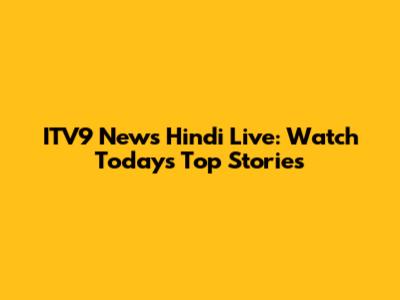 ITV9 News Hindi Live: Watch Today's Top Stories