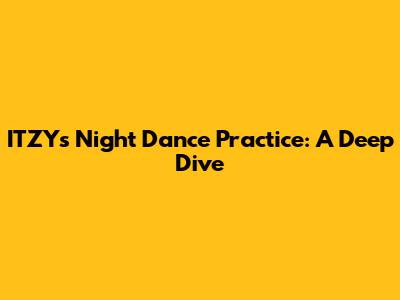 ITZY's Night Dance Practice: A Deep Dive