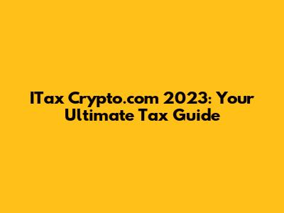 ITax Crypto.com 2023: Your Ultimate Tax Guide