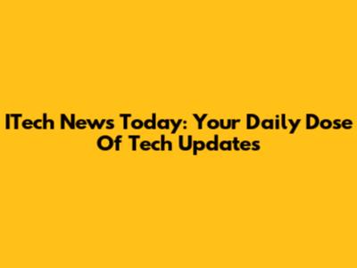 ITech News Today: Your Daily Dose Of Tech Updates
