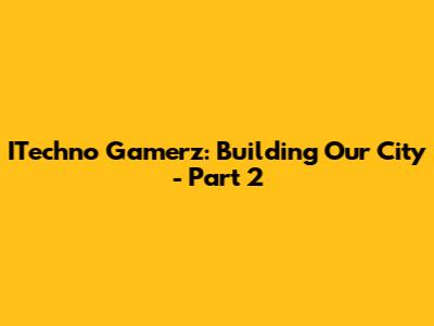 ITechno Gamerz: Building Our City - Part 2