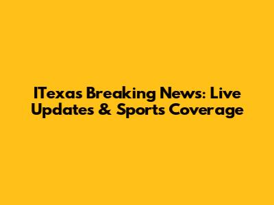 ITexas Breaking News: Live Updates & Sports Coverage