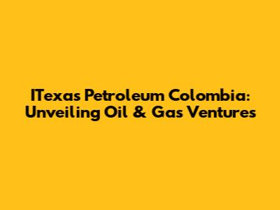 ITexas Petroleum Colombia: Unveiling Oil & Gas Ventures