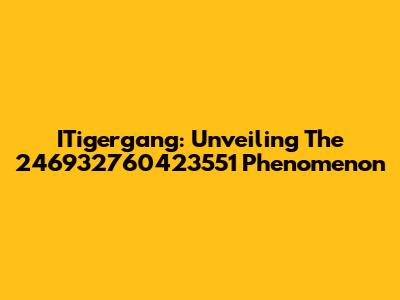 ITigergang: Unveiling The 246932760423551 Phenomenon