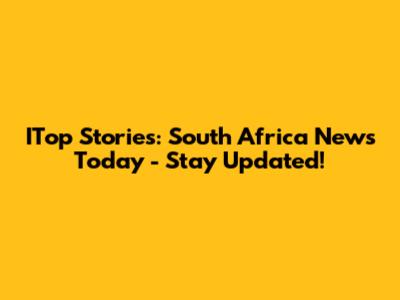 ITop Stories: South Africa News Today - Stay Updated!