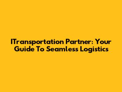 ITransportation Partner: Your Guide To Seamless Logistics