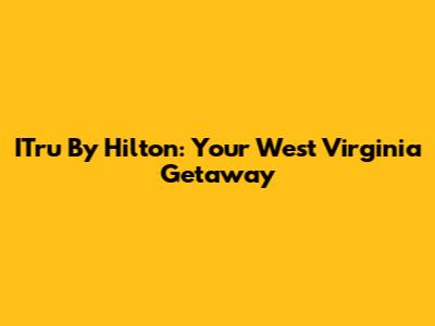 ITru By Hilton: Your West Virginia Getaway