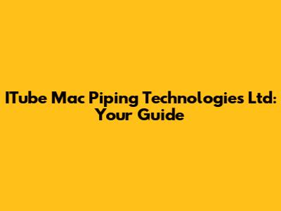 ITube Mac Piping Technologies Ltd: Your Guide