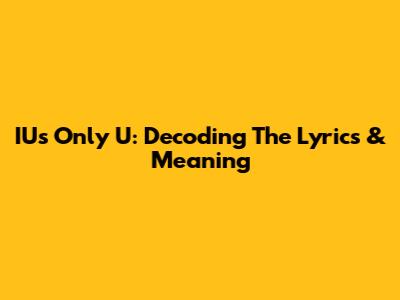 IU's 'Only U': Decoding The Lyrics & Meaning