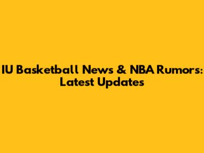 IU Basketball News & NBA Rumors: Latest Updates