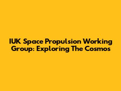 IUK Space Propulsion Working Group: Exploring The Cosmos