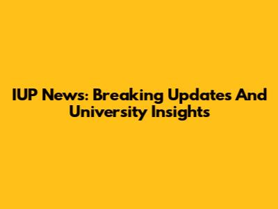 IUP News: Breaking Updates And University Insights