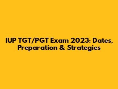 IUP TGT/PGT Exam 2023: Dates, Preparation & Strategies