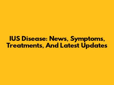 IUS Disease: News, Symptoms, Treatments, And Latest Updates
