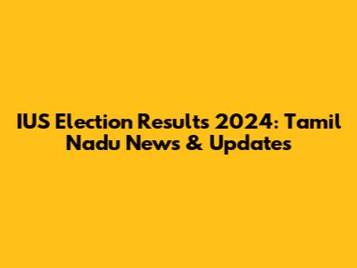 IUS Election Results 2024: Tamil Nadu News & Updates