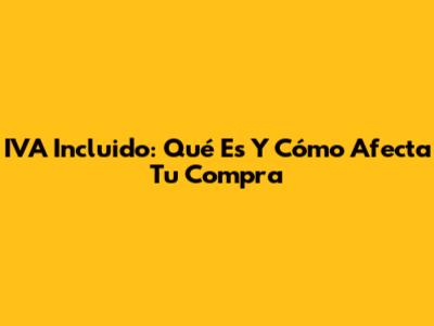 IVA Incluido: Qué Es Y Cómo Afecta Tu Compra