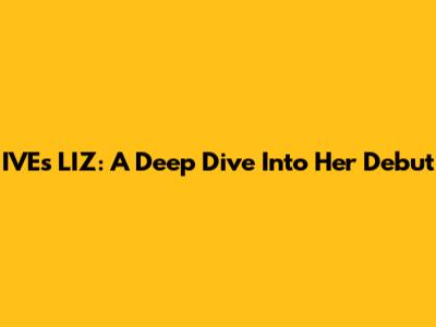 IVE's LIZ: A Deep Dive Into Her Debut