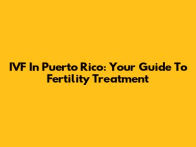 IVF In Puerto Rico: Your Guide To Fertility Treatment