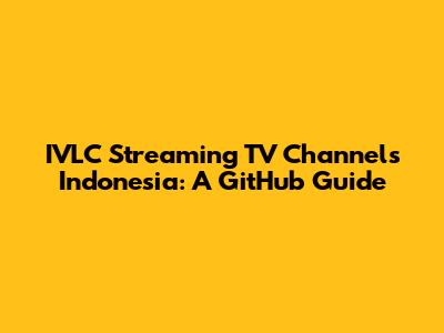 IVLC Streaming TV Channels Indonesia: A GitHub Guide