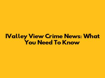 IValley View Crime News: What You Need To Know