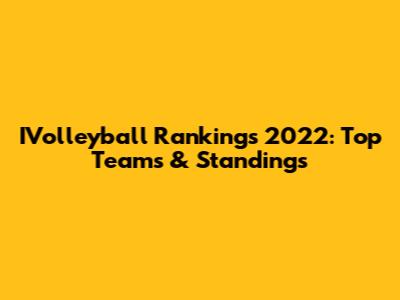 IVolleyball Rankings 2022: Top Teams & Standings