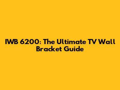 IWB 6200: The Ultimate TV Wall Bracket Guide