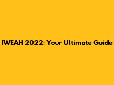 IWEAH 2022: Your Ultimate Guide