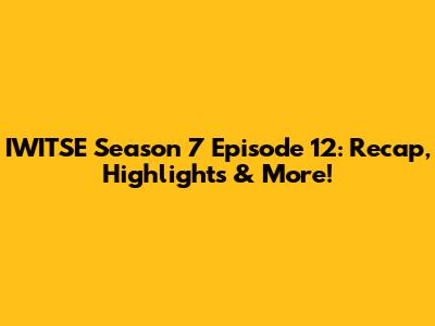 IWITSE Season 7 Episode 12: Recap, Highlights & More!