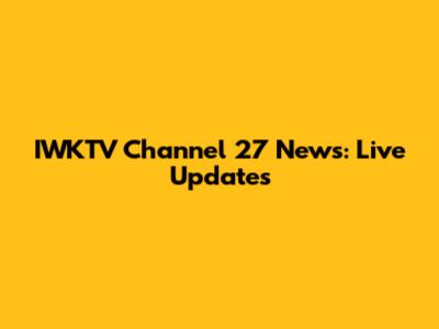 IWKTV Channel 27 News: Live Updates