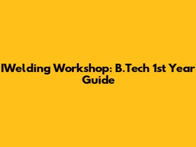 IWelding Workshop: B.Tech 1st Year Guide