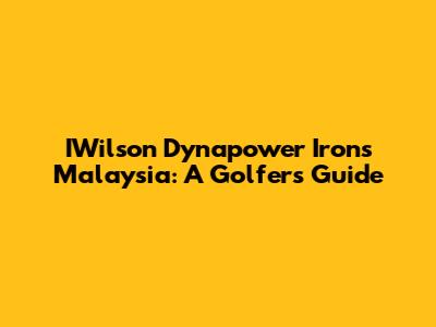 IWilson Dynapower Irons Malaysia: A Golfer's Guide