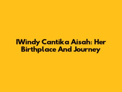 IWindy Cantika Aisah: Her Birthplace And Journey