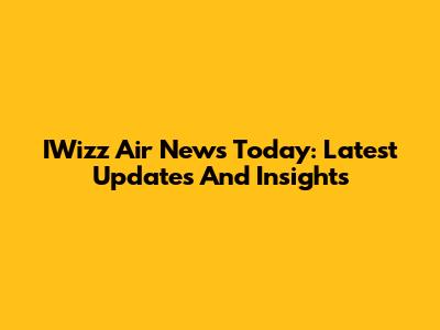 IWizz Air News Today: Latest Updates And Insights