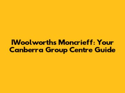 IWoolworths Moncrieff: Your Canberra Group Centre Guide