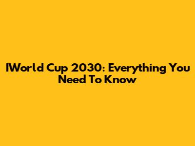 IWorld Cup 2030: Everything You Need To Know