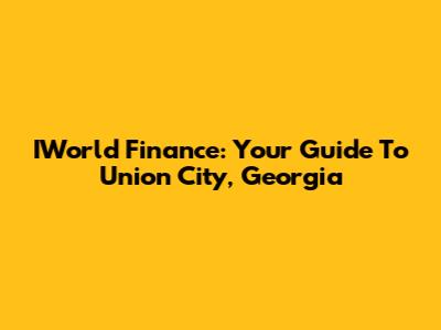 IWorld Finance: Your Guide To Union City, Georgia