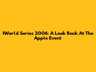 IWorld Series 2006: A Look Back At The Apple Event