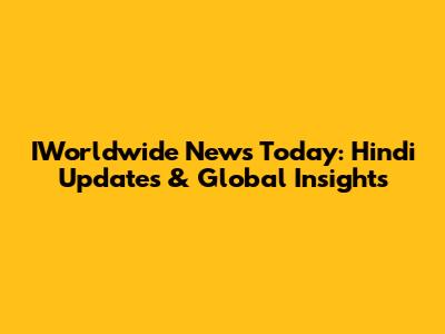 IWorldwide News Today: Hindi Updates & Global Insights