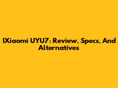 IXiaomi UYU7: Review, Specs, And Alternatives