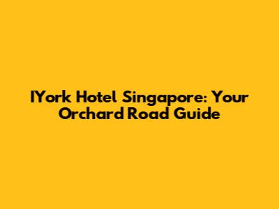 IYork Hotel Singapore: Your Orchard Road Guide